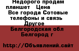 Недорого продам планшет › Цена ­ 9 500 - Все города Сотовые телефоны и связь » Другое   . Белгородская обл.,Белгород г.